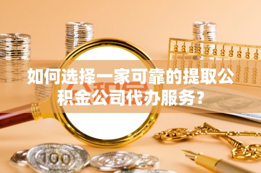 兴平如何选择一家可靠的提取公积金公司代办服务？