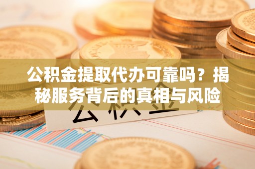 兴平公积金提取代办可靠吗？揭秘服务背后的真相与风险