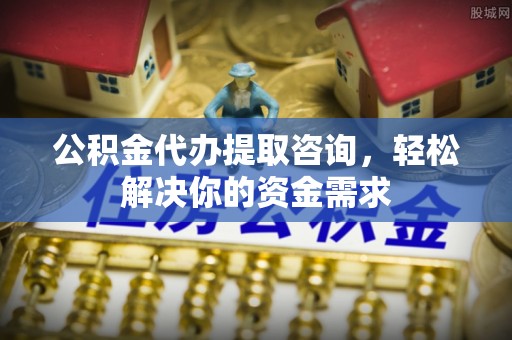 兴平公积金代办提取咨询，轻松解决你的资金需求