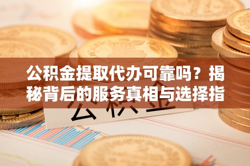 兴平公积金提取代办可靠吗？揭秘背后的服务真相与选择指南