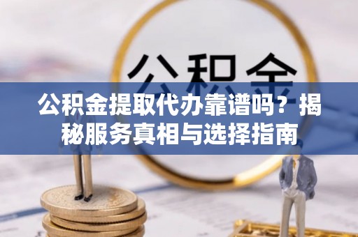 兴平公积金提取代办靠谱吗？揭秘服务真相与选择指南