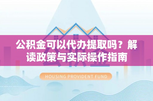 兴平公积金可以代办提取吗？解读政策与实际操作指南