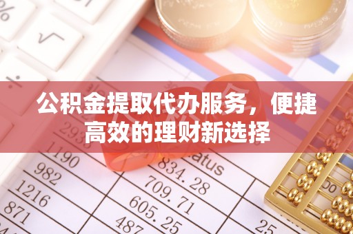 兴平公积金提取代办服务，便捷高效的理财新选择