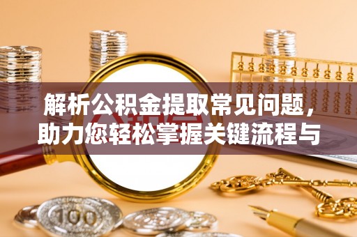 兴平解析公积金提取常见问题，助力您轻松掌握关键流程与技巧