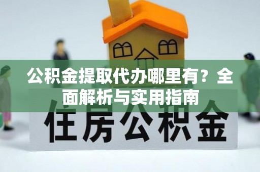 兴平公积金提取代办哪里有？全面解析与实用指南