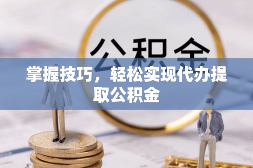兴平掌握技巧，轻松实现代办提取公积金