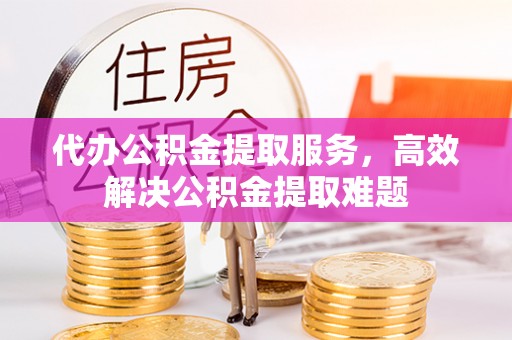 兴平代办公积金提取服务，高效解决公积金提取难题