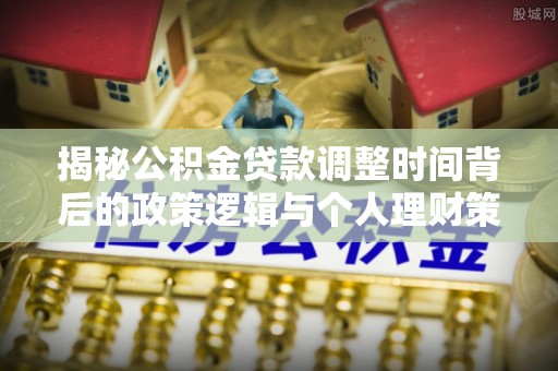 兴平揭秘公积金贷款调整时间背后的政策逻辑与个人理财策略