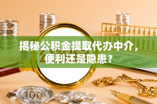 兴平揭秘公积金提取代办中介，便利还是隐患？