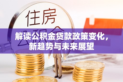 兴平解读公积金贷款政策变化，新趋势与未来展望