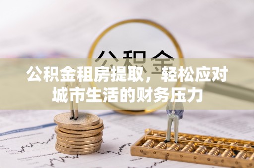 兴平公积金租房提取，轻松应对城市生活的财务压力
