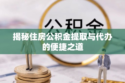 兴平揭秘住房公积金提取与代办的便捷之道