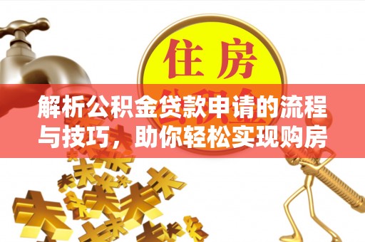兴平解析公积金贷款申请的流程与技巧，助你轻松实现购房梦想