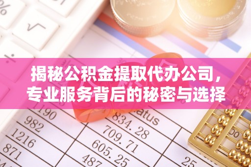 兴平揭秘公积金提取代办公司，专业服务背后的秘密与选择指南