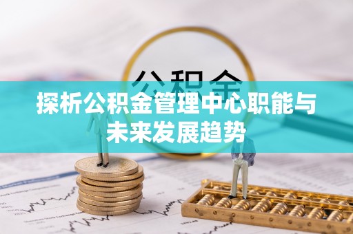 兴平探析公积金管理中心职能与未来发展趋势