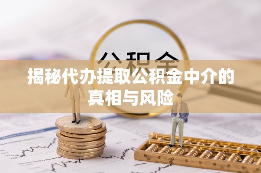 兴平揭秘代办提取公积金中介的真相与风险