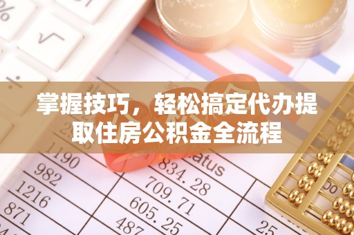 兴平掌握技巧，轻松搞定代办提取住房公积金全流程