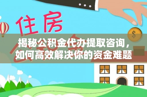 兴平揭秘公积金代办提取咨询，如何高效解决你的资金难题