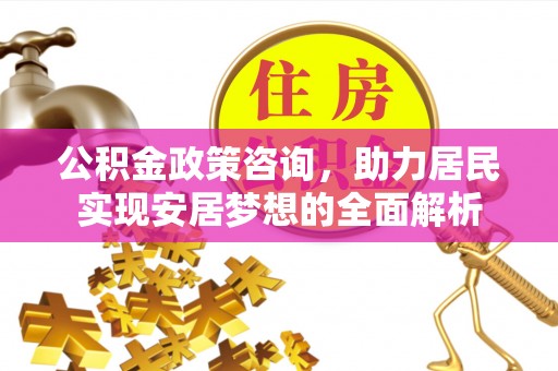 兴平公积金政策咨询，助力居民实现安居梦想的全面解析