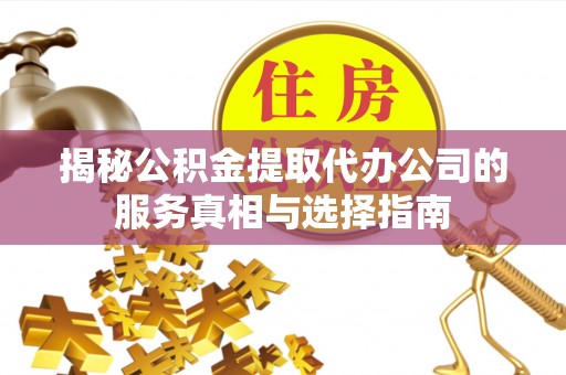 兴平揭秘公积金提取代办公司的服务真相与选择指南
