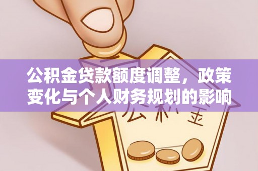 兴平公积金贷款额度调整，政策变化与个人财务规划的影响分析