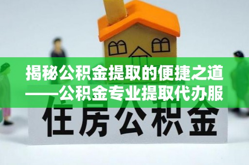 兴平揭秘公积金提取的便捷之道——公积金专业提取代办服务解析