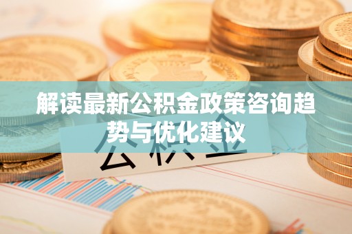 兴平解读最新公积金政策咨询趋势与优化建议