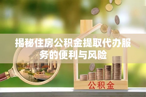 兴平揭秘住房公积金提取代办服务的便利与风险