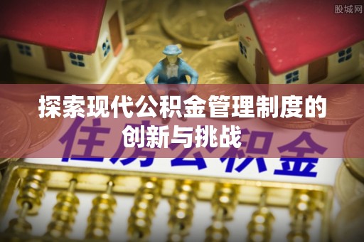 兴平探索现代公积金管理制度的创新与挑战