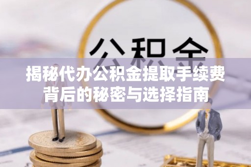 兴平揭秘代办公积金提取手续费背后的秘密与选择指南