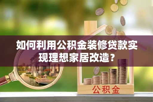 兴平如何利用公积金装修贷款实现理想家居改造？