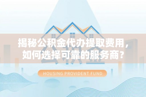 兴平揭秘公积金代办提取费用，如何选择可靠的服务商？