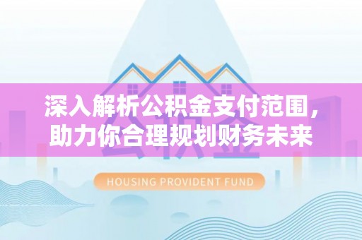 兴平深入解析公积金支付范围，助力你合理规划财务未来