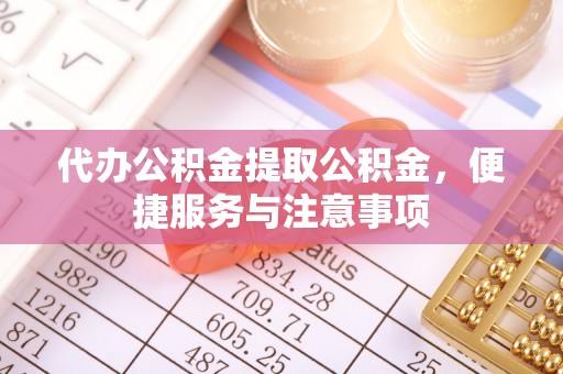 兴平代办公积金提取公积金，便捷服务与注意事项