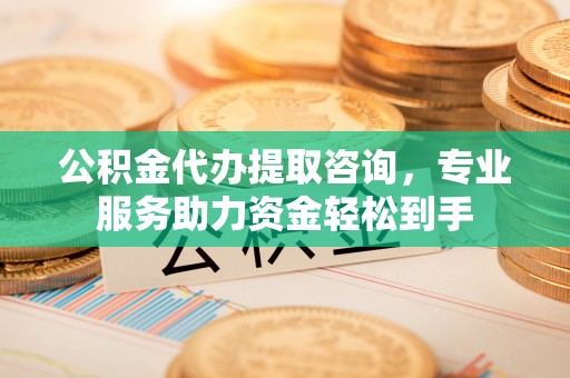 兴平公积金代办提取咨询，专业服务助力资金轻松到手