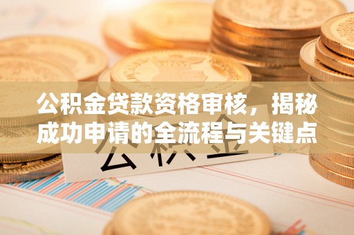 兴平公积金贷款资格审核，揭秘成功申请的全流程与关键点