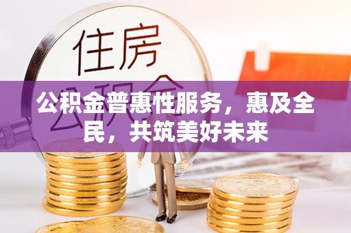兴平公积金普惠性服务，惠及全民，共筑美好未来