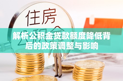 兴平解析公积金贷款额度降低背后的政策调整与影响