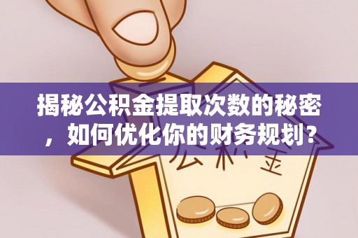 兴平揭秘公积金提取次数的秘密，如何优化你的财务规划？