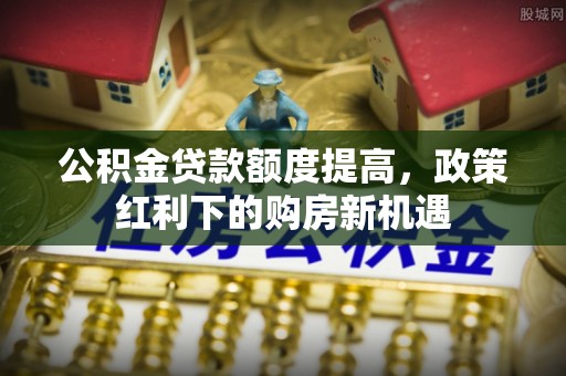 兴平公积金贷款额度提高，政策红利下的购房新机遇