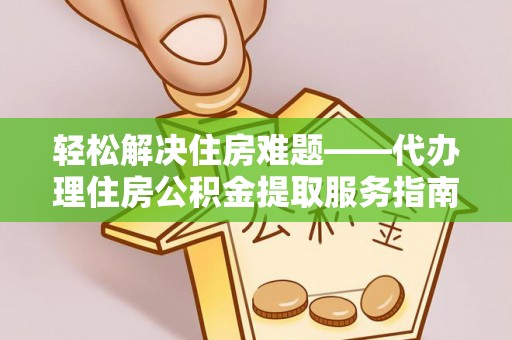 兴平轻松解决住房难题——代办理住房公积金提取服务指南
