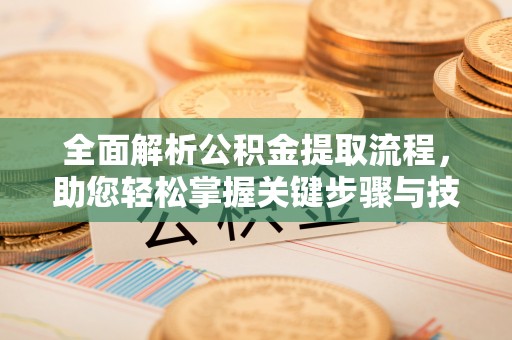 兴平全面解析公积金提取流程，助您轻松掌握关键步骤与技巧