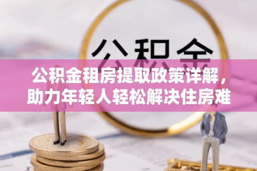 兴平公积金租房提取政策详解，助力年轻人轻松解决住房难题