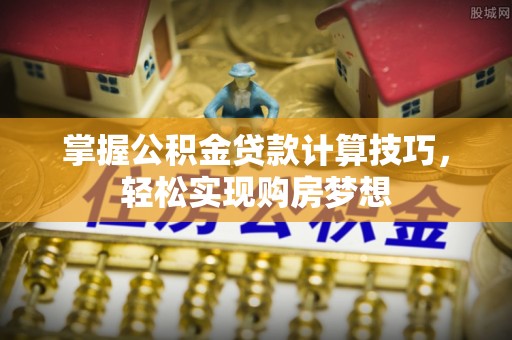 兴平掌握公积金贷款计算技巧，轻松实现购房梦想