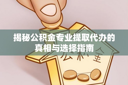 兴平揭秘公积金专业提取代办的真相与选择指南