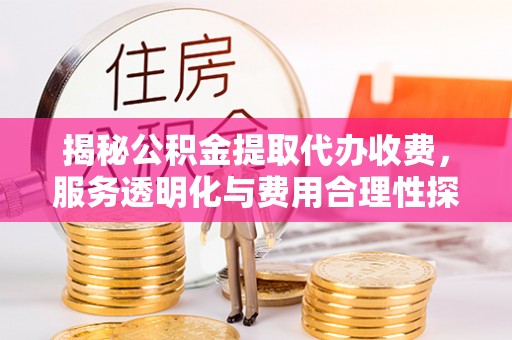 兴平揭秘公积金提取代办收费，服务透明化与费用合理性探讨