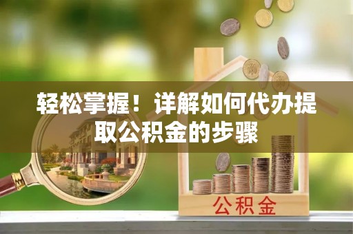 兴平轻松掌握！详解如何代办提取公积金的步骤