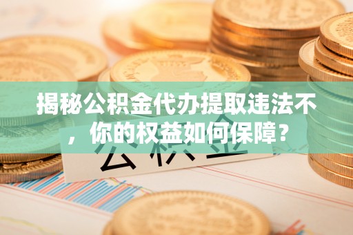 兴平揭秘公积金代办提取违法不，你的权益如何保障？
