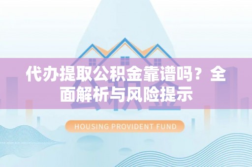 兴平代办提取公积金靠谱吗？全面解析与风险提示